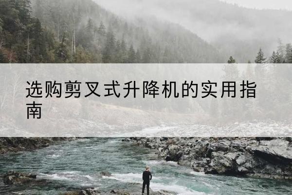 七星剪叉式升降机怎么选-选购剪叉式升降机的实用指南