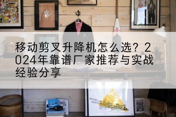 七星升降平台厂家推荐-移动剪叉升降机怎么选？2024年靠谱厂家推荐与实战经验分享