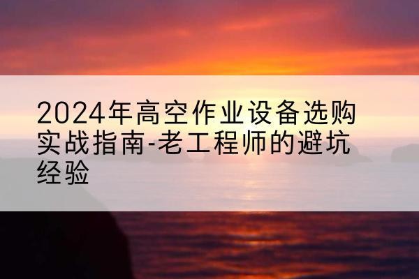 七星高空作业升降机厂家推荐-2024年高空作业设备选购实战指南-老工程师的避坑经验