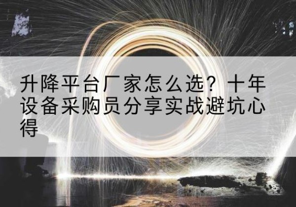 七星升降平台厂家-怎么选？十年设备采购员分享实战避坑心得