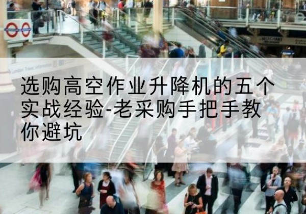 七星高空作业升降机厂家-选购高空作业升降机的五个实战经验-老采购手把手教你避坑