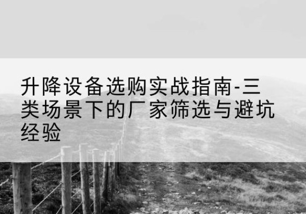 七星移动式升降机厂家推荐-升降设备选购实战指南-三类场景下的厂家筛选与避坑经验