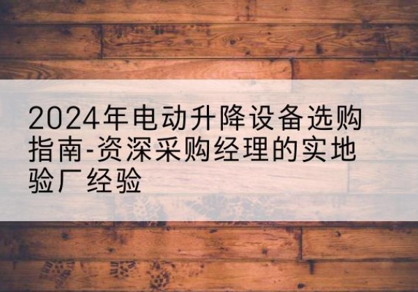 七星电动剪叉升降平台厂家-2024年电动升降设备选购指南-资深采购经理的实地验厂经验