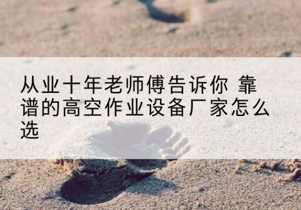 七星高空作业升降机厂家推荐-从业十年老师傅告诉你 靠谱的高空作业设备厂家怎么选