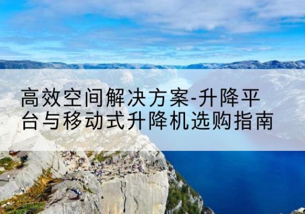 七星升降平台厂家-*空间解决方案-升降平台与移动式升降机选购指南