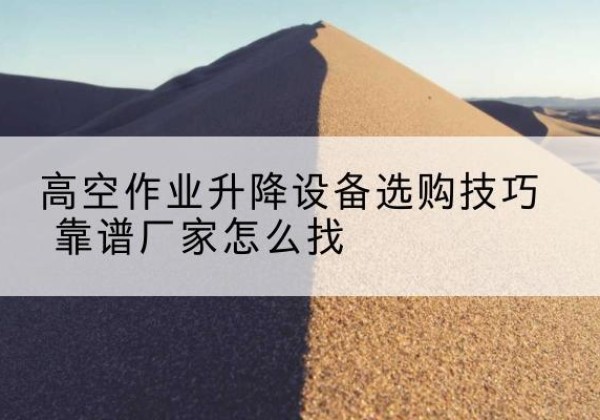 七星电动升降平台厂家推荐-高空作业升降设备选购技巧 靠谱厂家怎么找