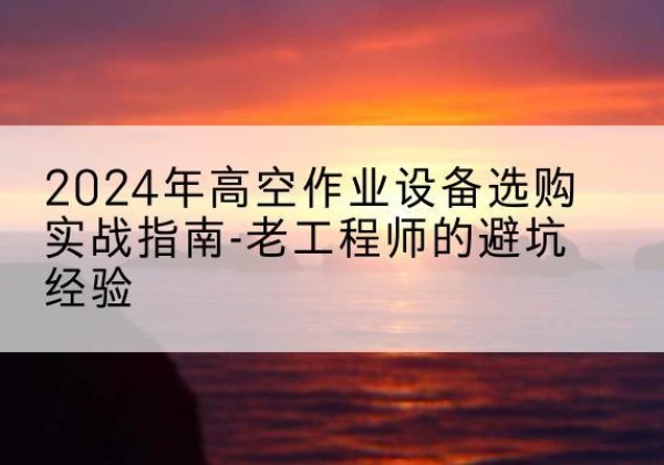 七星高空作业升降机厂家推荐-2024年高空作业设备选购实战指南-老工程师的避坑经验